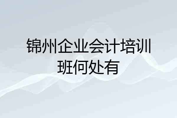锦州企业会计培训班何处有