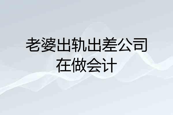老婆出轨出差公司在做会计