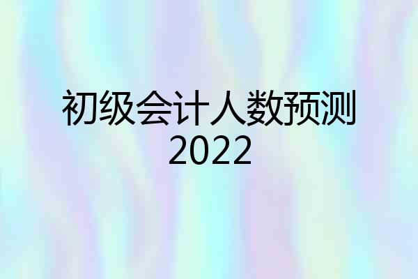 初级会计人数预测2022