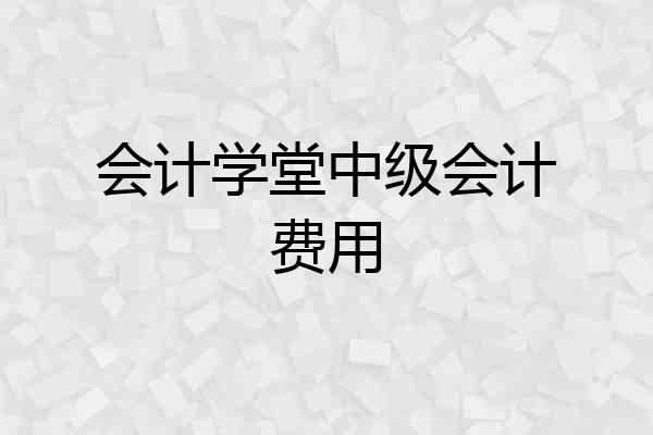 会计学堂中级会计费用