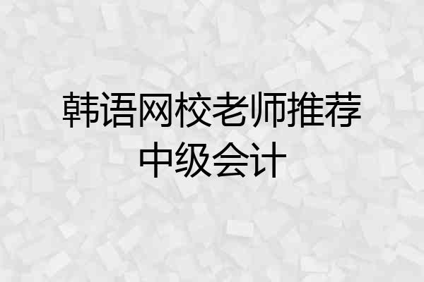 韩语网校老师推荐中级会计
