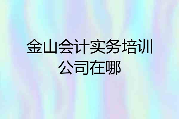 金山会计实务培训公司在哪