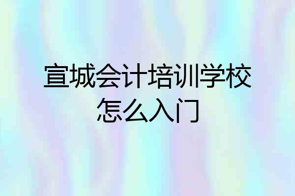 宣城会计培训学校怎么入门