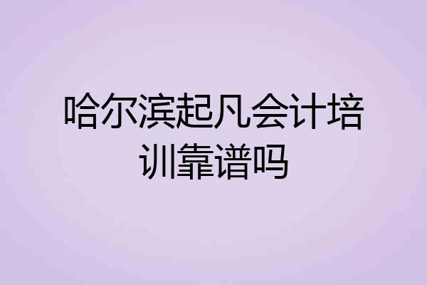 哈尔滨起凡会计培训靠谱吗