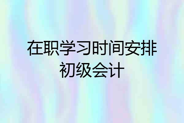 在职学习时间安排初级会计