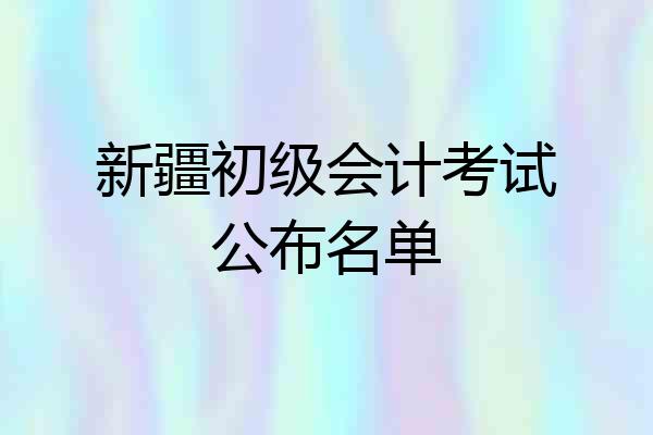 新疆初级会计考试公布名单