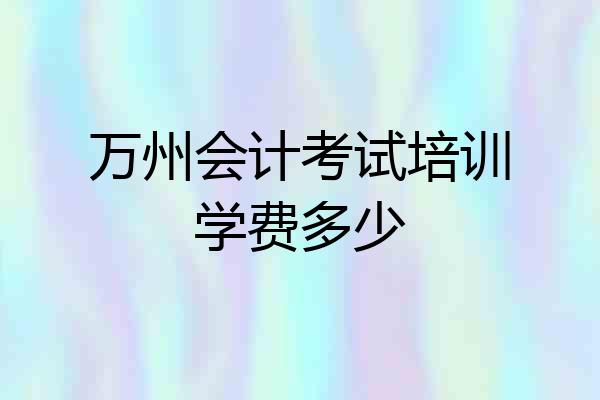万州会计考试培训学费多少