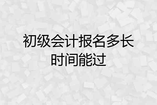 初级会计报名多长时间能过