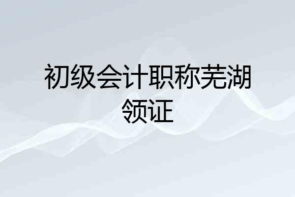 初级会计职称芜湖领证