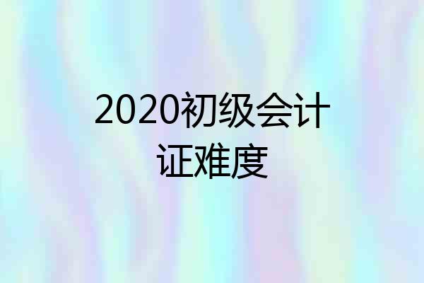 2020初级会计证难度