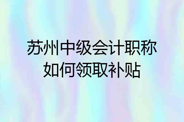 苏州中级会计职称如何领取补贴