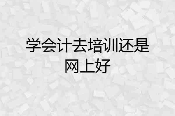 学会计去培训还是网上好