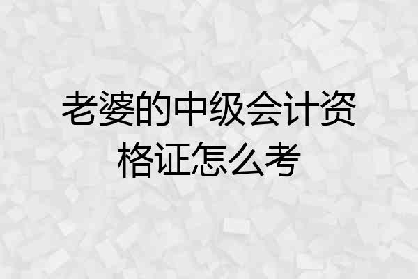老婆的中级会计资格证怎么考