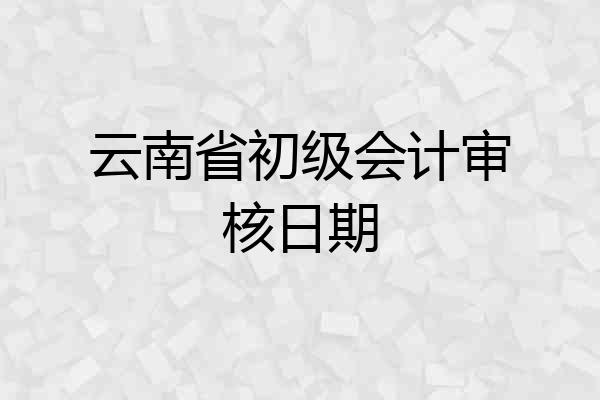 云南省初级会计审核日期