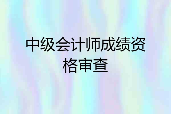 中级会计师成绩资格审查