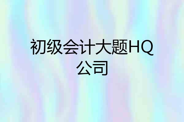 初级会计大题HQ公司