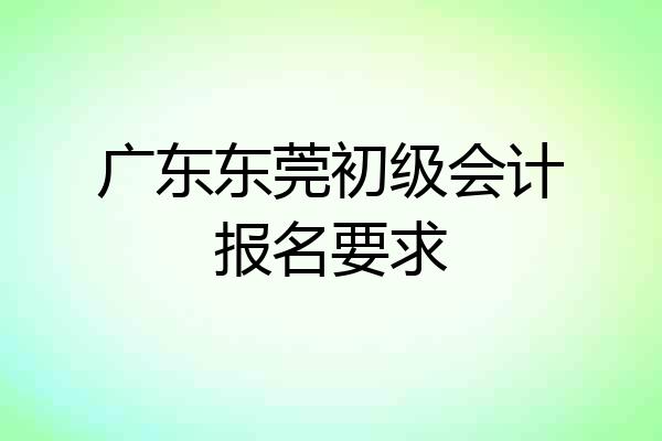 广东东莞初级会计报名要求