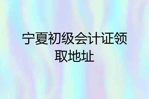 宁夏初级会计证领取地址