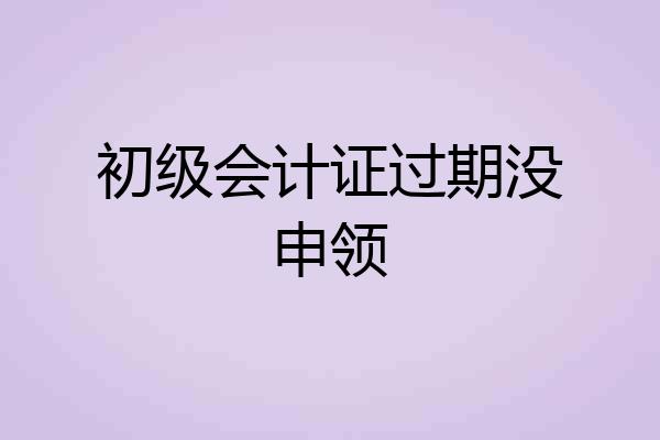 初级会计证过期没申领