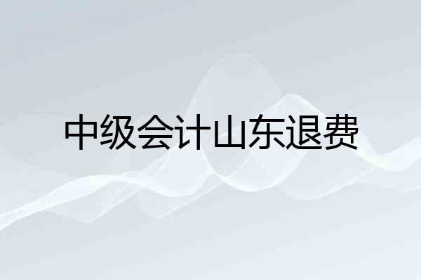 中级会计山东退费