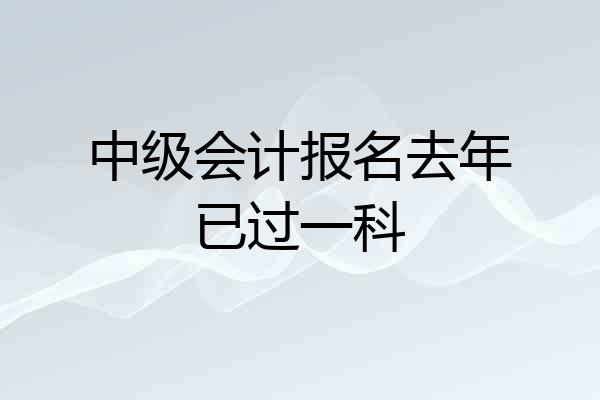 中级会计报名去年已过一科