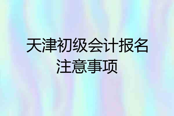 天津初级会计报名注意事项