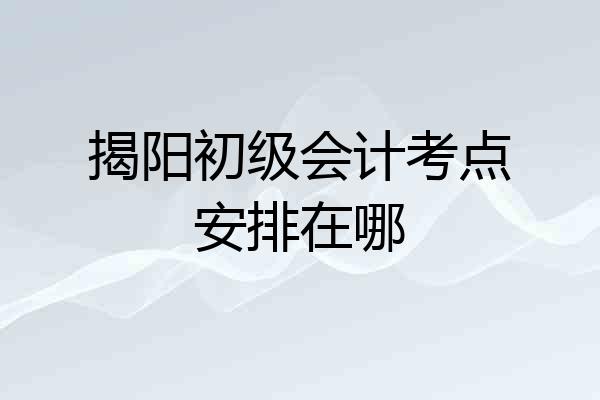 揭阳初级会计考点安排在哪