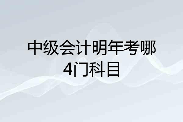 中级会计明年考哪4门科目