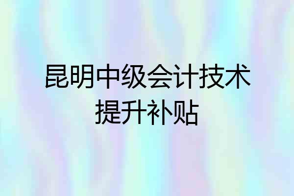 昆明中级会计技术提升补贴