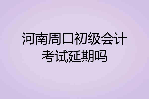 河南周口初级会计考试延期吗