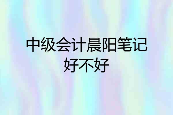 中级会计晨阳笔记好不好