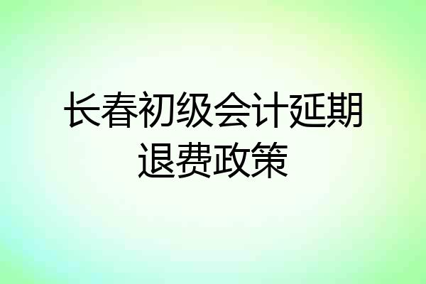 长春初级会计延期退费政策