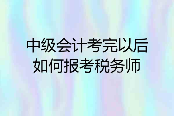 中级会计考完以后如何报考税务师