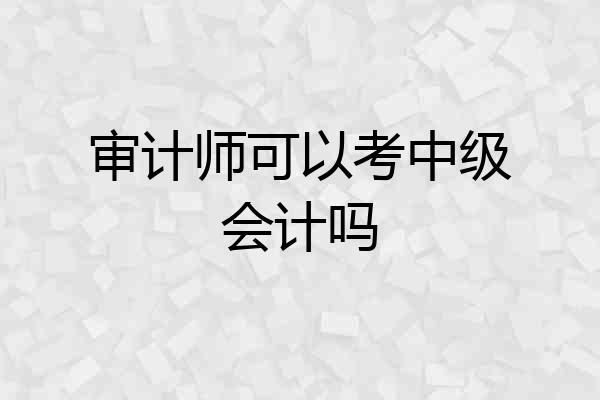 审计师可以考中级会计吗