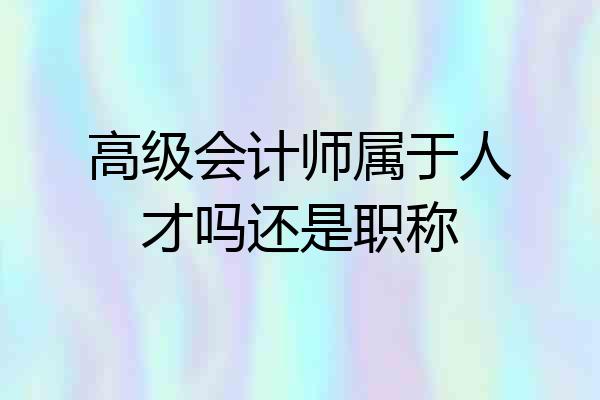 高级会计师属于人才吗还是职称