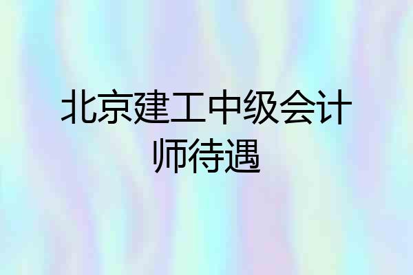 北京建工中级会计师待遇