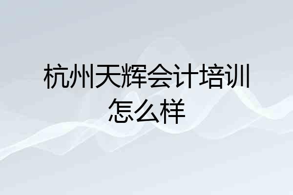 杭州天辉会计培训怎么样