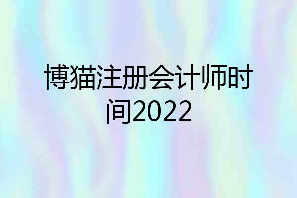 博猫注册会计师时间2022