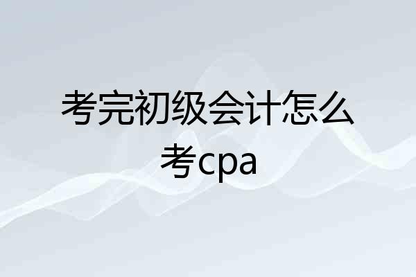 考完初级会计怎么考cpa