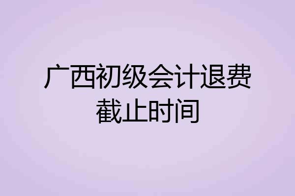 广西初级会计退费截止时间