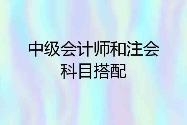 中级会计师和注会科目搭配
