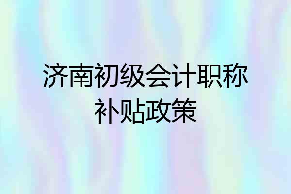 济南初级会计职称补贴政策