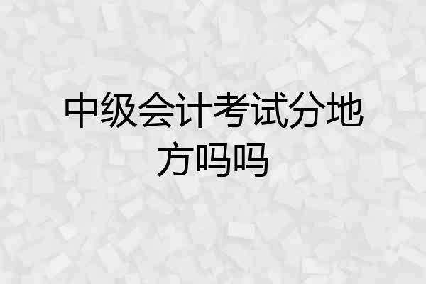 中级会计考试分地方吗吗