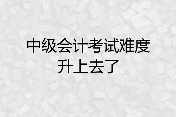 中级会计考试难度升上去了