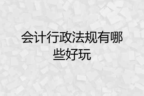会计行政法规有哪些好玩