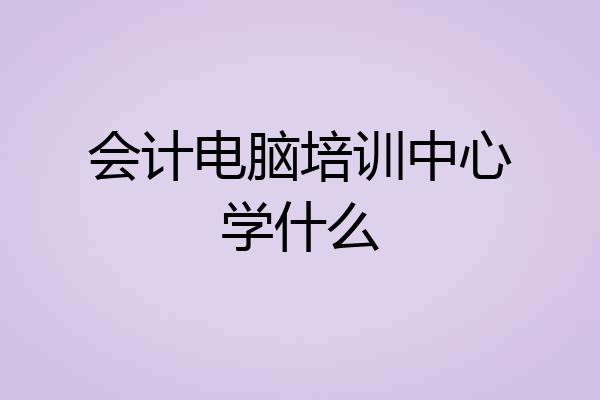 会计电脑培训中心学什么