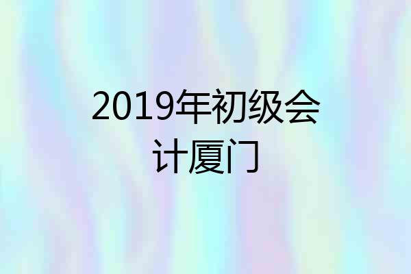 2019年初级会计厦门