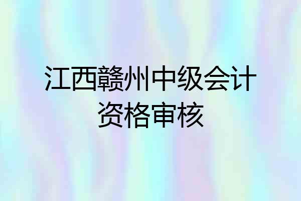 江西赣州中级会计资格审核