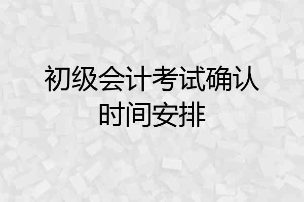 初级会计考试确认时间安排