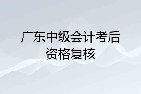 广东中级会计考后资格复核